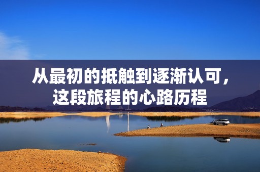 从最初的抵触到逐渐认可，这段旅程的心路历程