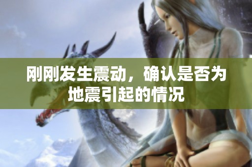 刚刚发生震动，确认是否为地震引起的情况