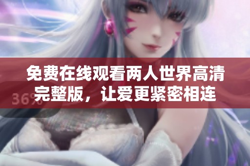 免费在线观看两人世界高清完整版，让爱更紧密相连