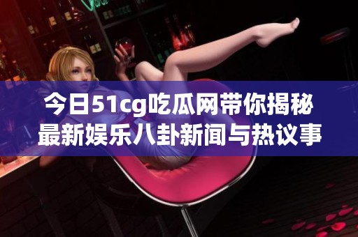 今日51cg吃瓜网带你揭秘最新娱乐八卦新闻与热议事件