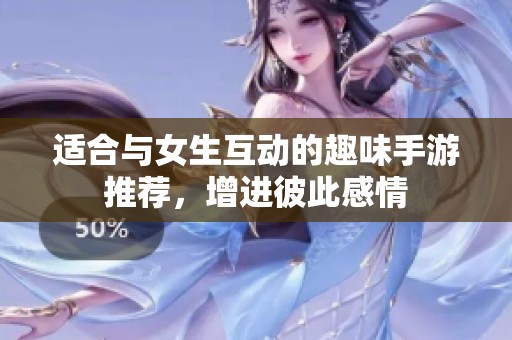 适合与女生互动的趣味手游推荐，增进彼此感情