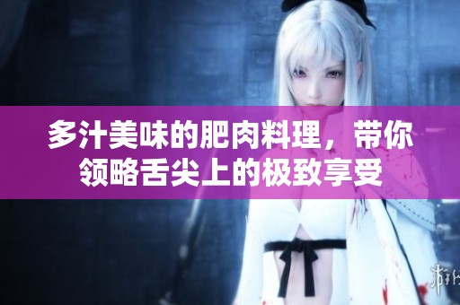 多汁美味的肥肉料理，带你领略舌尖上的极致享受