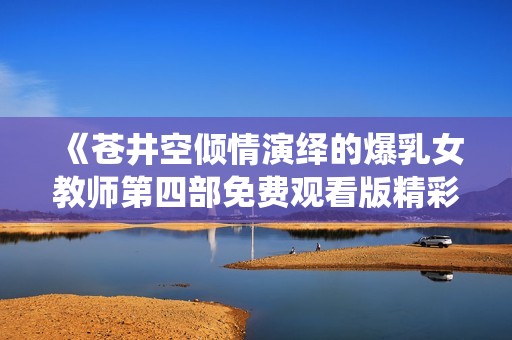 《苍井空倾情演绎的爆乳女教师第四部免费观看版精彩上线》