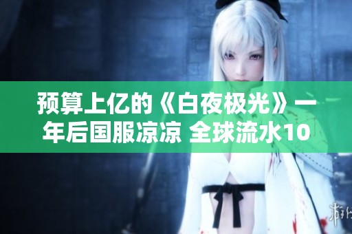 预算上亿的《白夜极光》一年后国服凉凉 全球流水10月未破五十万
