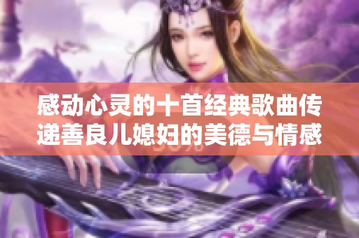 感动心灵的十首经典歌曲传递善良儿媳妇的美德与情感