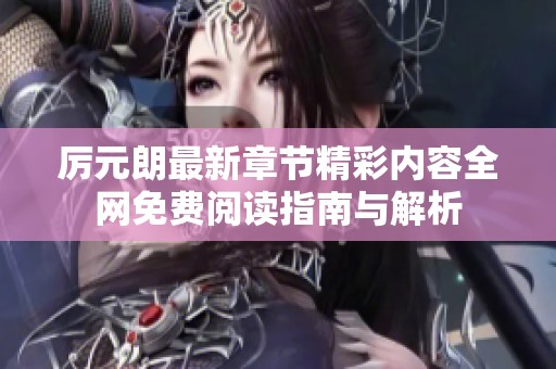 厉元朗最新章节精彩内容全网免费阅读指南与解析