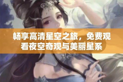 畅享高清星空之旅，免费观看夜空奇观与美丽星系
