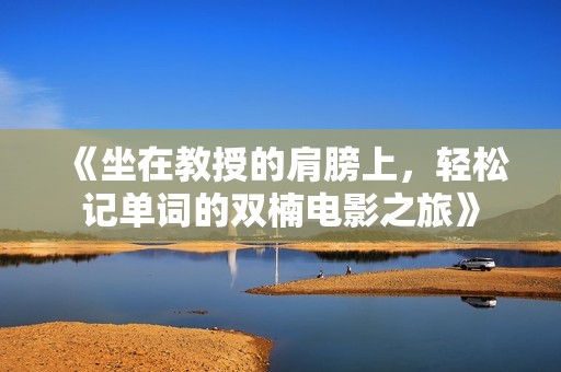 《坐在教授的肩膀上，轻松记单词的双楠电影之旅》