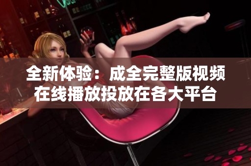 全新体验：成全完整版视频在线播放投放在各大平台