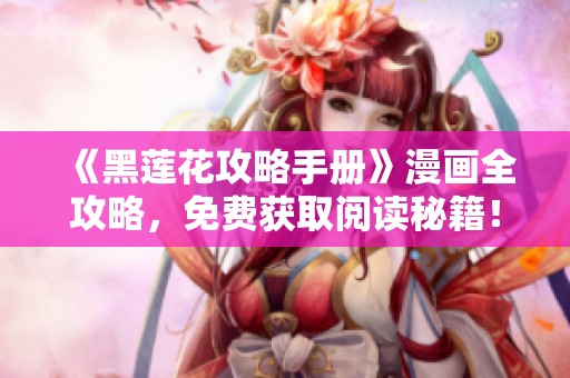 《黑莲花攻略手册》漫画全攻略，免费获取阅读秘籍！