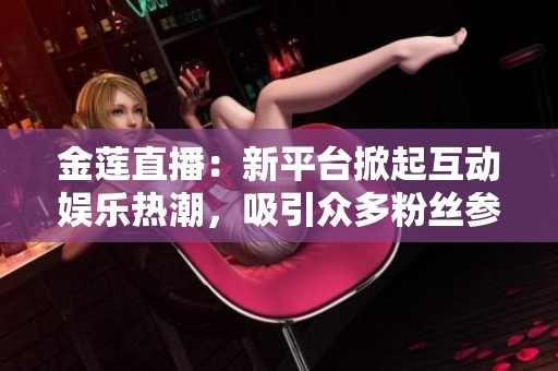 金莲直播：新平台掀起互动娱乐热潮，吸引众多粉丝参与