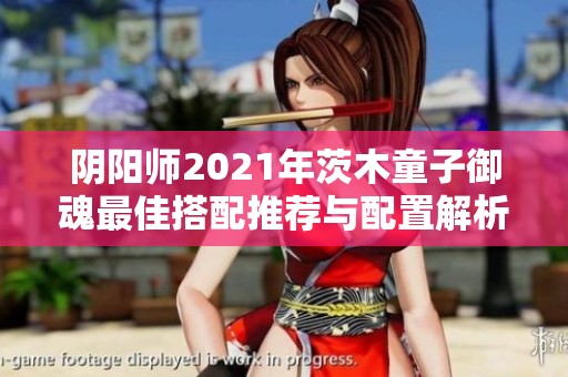 阴阳师2021年茨木童子御魂最佳搭配推荐与配置解析