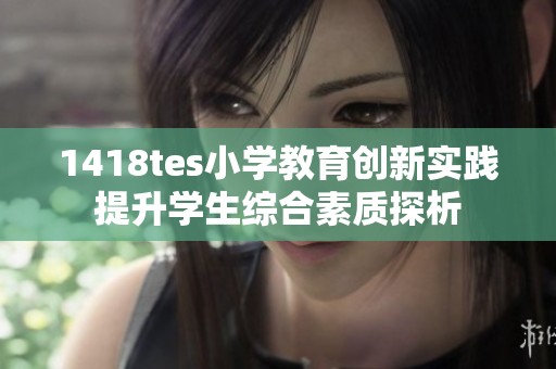 1418tes小学教育创新实践提升学生综合素质探析