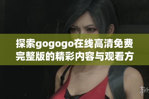 探索gogogo在线高清免费完整版的精彩内容与观看方式