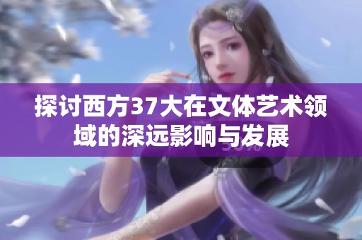 探讨西方37大在文体艺术领域的深远影响与发展