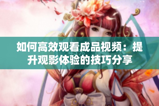 如何高效观看成品视频：提升观影体验的技巧分享