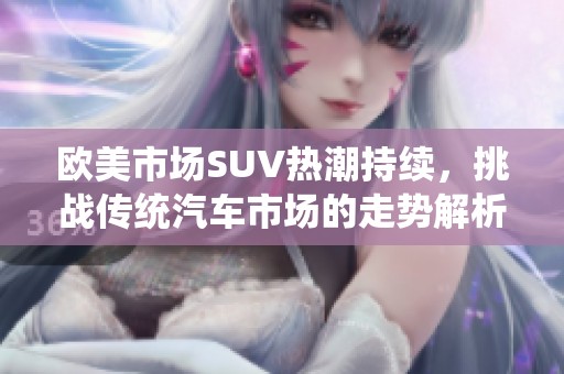 欧美市场SUV热潮持续，挑战传统汽车市场的走势解析