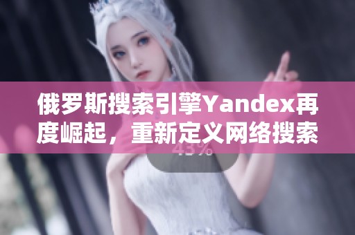 俄罗斯搜索引擎Yandex再度崛起，重新定义网络搜索体验