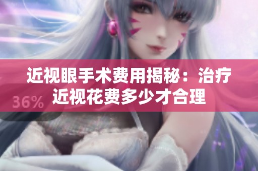 近视眼手术费用揭秘：治疗近视花费多少才合理