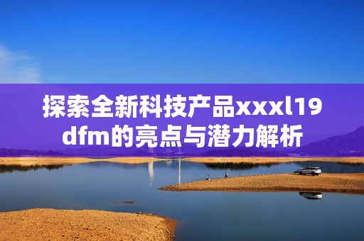 探索全新科技产品xxxl19dfm的亮点与潜力解析