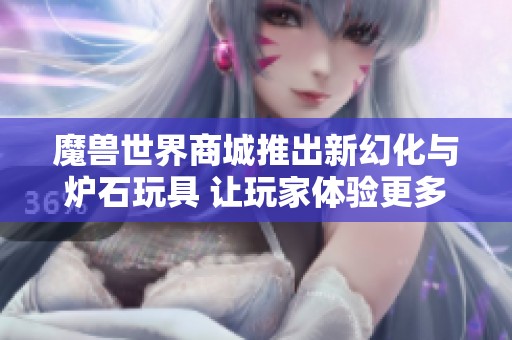 魔兽世界商城推出新幻化与炉石玩具 让玩家体验更多乐趣