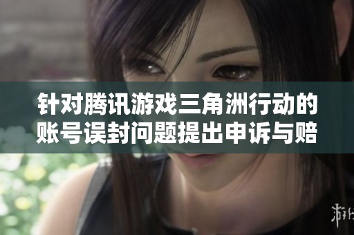 针对腾讯游戏三角洲行动的账号误封问题提出申诉与赔偿请求