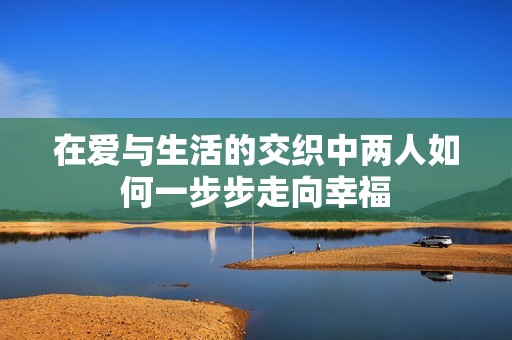 在爱与生活的交织中两人如何一步步走向幸福