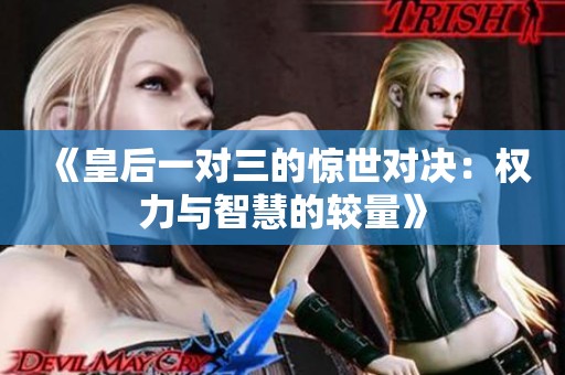 《皇后一对三的惊世对决：权力与智慧的较量》
