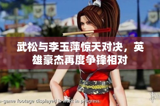 武松与李玉萍惊天对决，英雄豪杰再度争锋相对