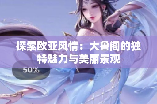 探索欧亚风情：大鲁阁的独特魅力与美丽景观