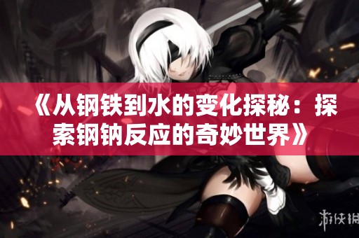 《从钢铁到水的变化探秘：探索钢钠反应的奇妙世界》