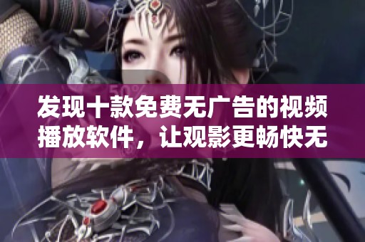 发现十款免费无广告的视频播放软件，让观影更畅快无忧