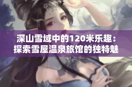 深山雪域中的120米乐趣：探索雪屋温泉旅馆的独特魅力