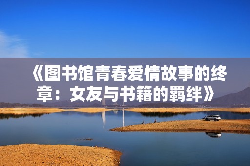 《图书馆青春爱情故事的终章：女友与书籍的羁绊》