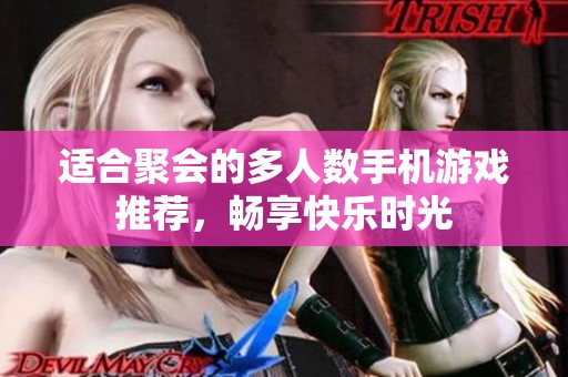 适合聚会的多人数手机游戏推荐，畅享快乐时光