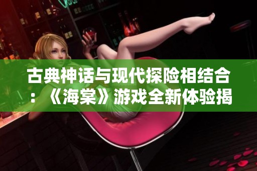 古典神话与现代探险相结合：《海棠》游戏全新体验揭秘
