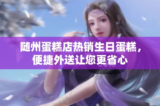 随州蛋糕店热销生日蛋糕，便捷外送让您更省心