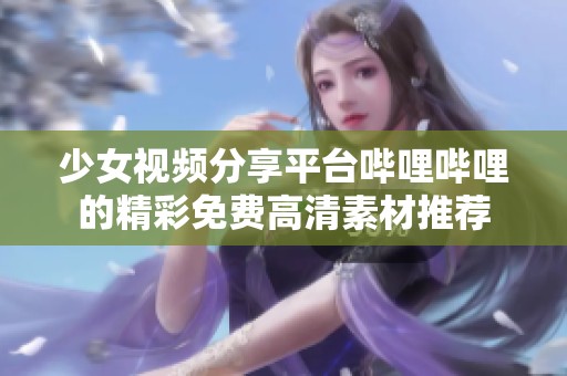 少女视频分享平台哔哩哔哩的精彩免费高清素材推荐