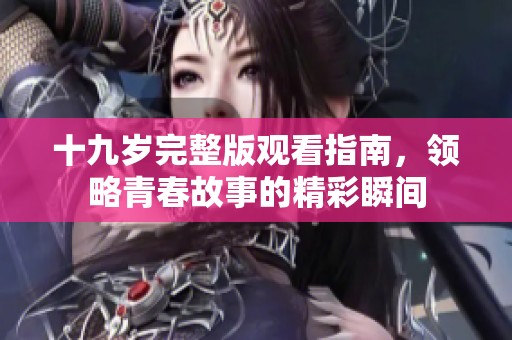 十九岁完整版观看指南，领略青春故事的精彩瞬间