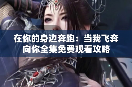 在你的身边奔跑：当我飞奔向你全集免费观看攻略
