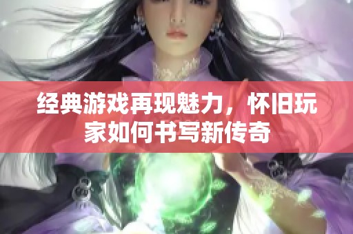 经典游戏再现魅力，怀旧玩家如何书写新传奇