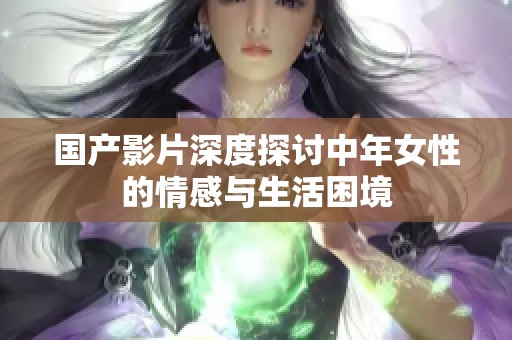 国产影片深度探讨中年女性的情感与生活困境