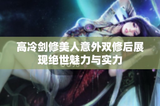 高冷剑修美人意外双修后展现绝世魅力与实力