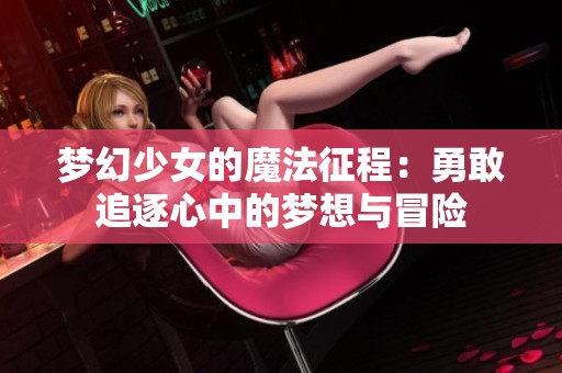 梦幻少女的魔法征程：勇敢追逐心中的梦想与冒险