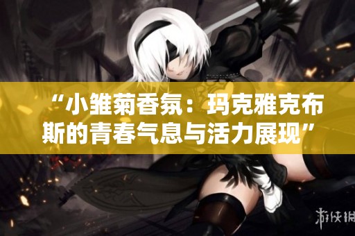 “小雏菊香氛：玛克雅克布斯的青春气息与活力展现”