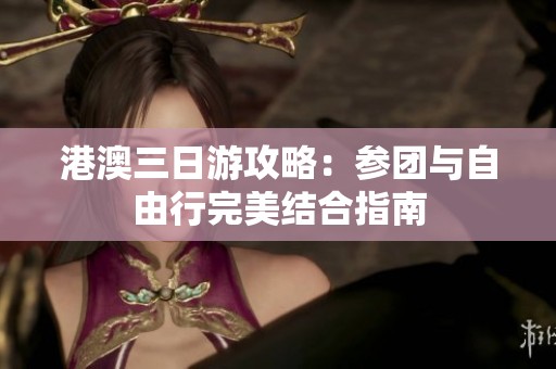 港澳三日游攻略：参团与自由行完美结合指南