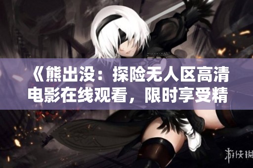 《熊出没：探险无人区高清电影在线观看，限时享受精彩冒险》