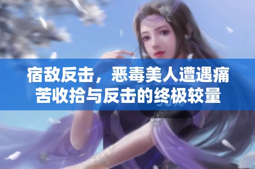 宿敌反击，恶毒美人遭遇痛苦收拾与反击的终极较量