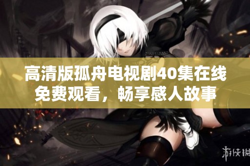 高清版孤舟电视剧40集在线免费观看，畅享感人故事