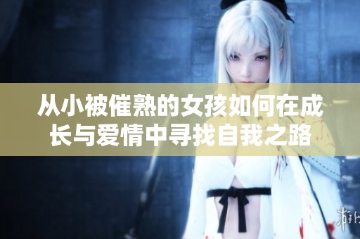 从小被催熟的女孩如何在成长与爱情中寻找自我之路